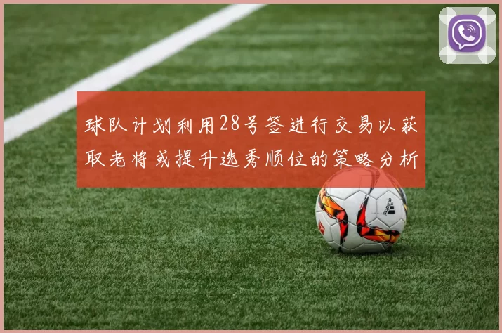 球队计划利用28号签进行交易以获取老将或提升选秀顺位的策略分析