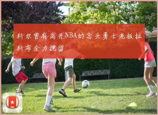 科尔曾有离开NBA的念头勇士老板拉科布全力挽留
