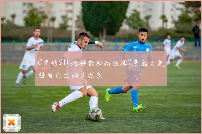 C罗的SIU精神激励我选择7号成为更强自己的动力源泉