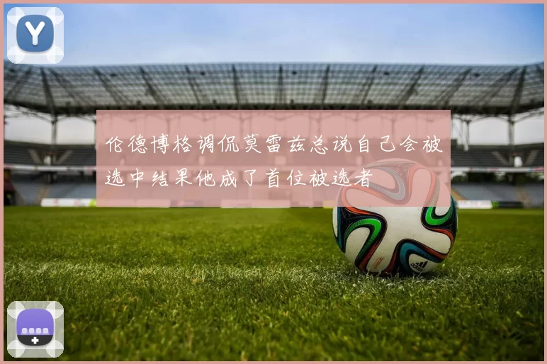 伦德博格调侃莫雷兹总说自己会被选中结果他成了首位被选者