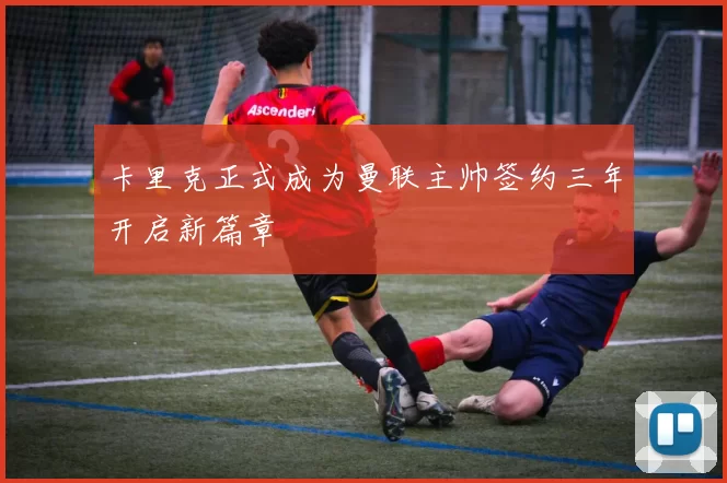 卡里克正式成为曼联主帅签约三年开启新篇章