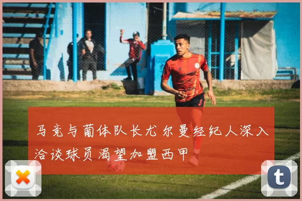 马竞与葡体队长尤尔曼经纪人深入洽谈球员渴望加盟西甲