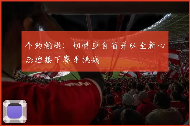 乔约翰逊：切特应自省并以全新心态迎接下赛季挑战