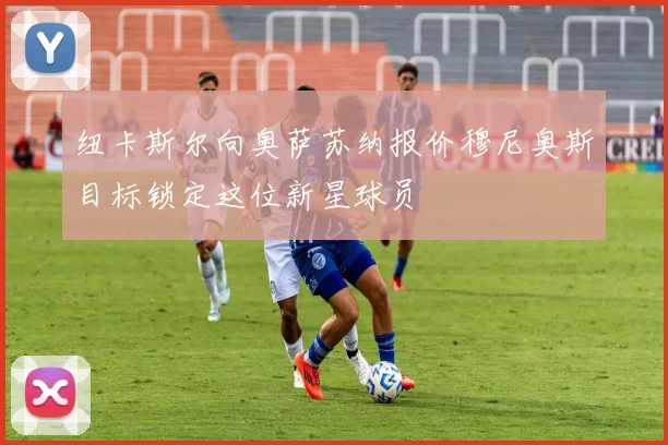 纽卡斯尔向奥萨苏纳报价穆尼奥斯目标锁定这位新星球员