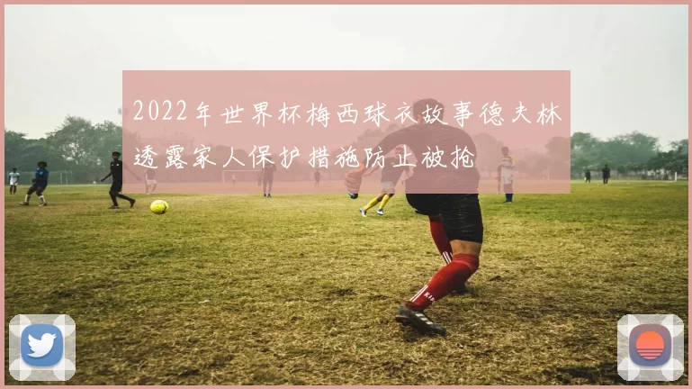 2022年世界杯梅西球衣故事德夫林透露家人保护措施防止被抢