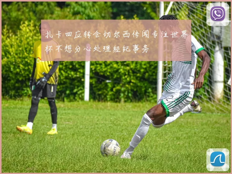 扎卡回应转会切尔西传闻专注世界杯不想分心处理经纪事务