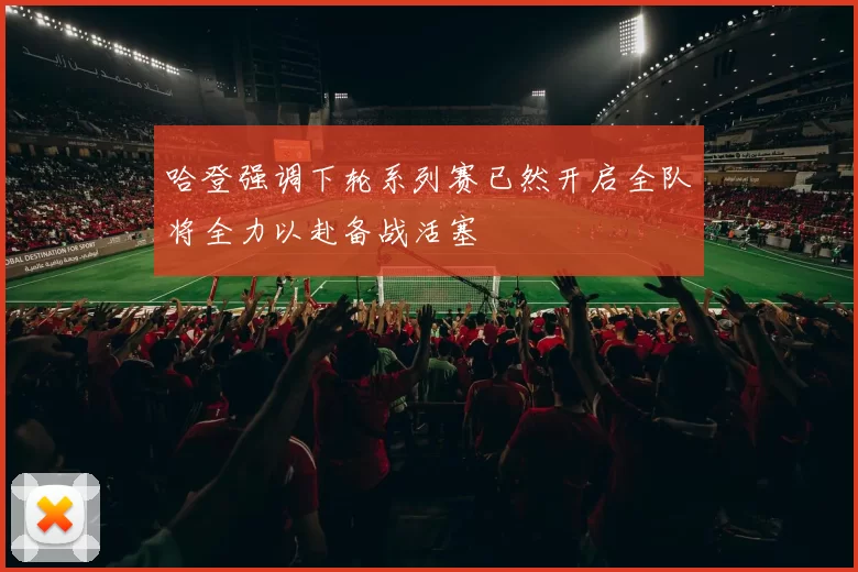 哈登强调下轮系列赛已然开启全队将全力以赴备战活塞