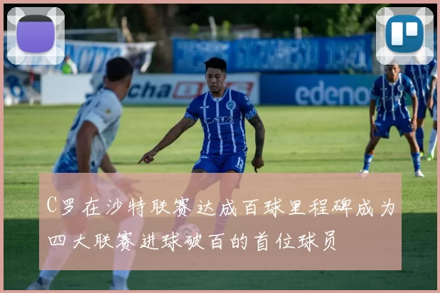 C罗在沙特联赛达成百球里程碑成为四大联赛进球破百的首位球员