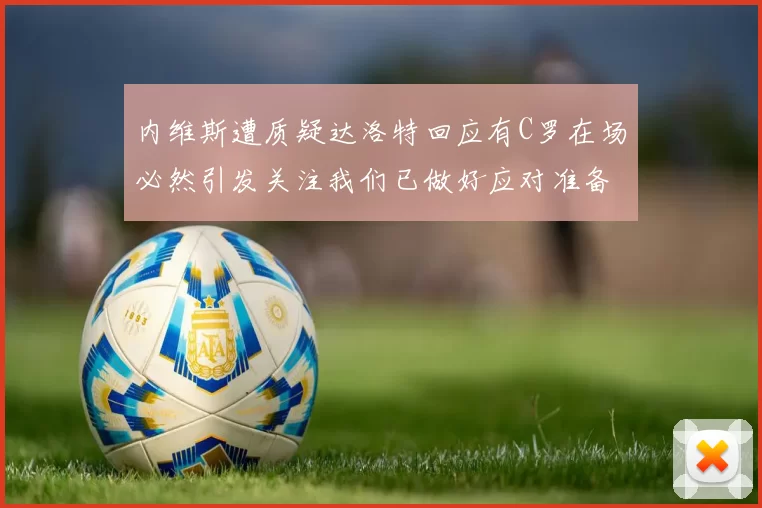 内维斯遭质疑达洛特回应有C罗在场必然引发关注我们已做好应对准备