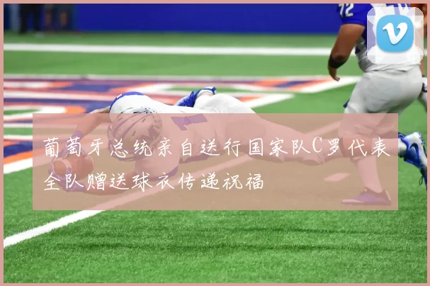 葡萄牙总统亲自送行国家队C罗代表全队赠送球衣传递祝福