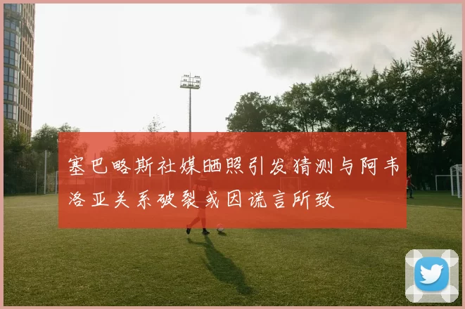 塞巴略斯社媒晒照引发猜测与阿韦洛亚关系破裂或因谎言所致