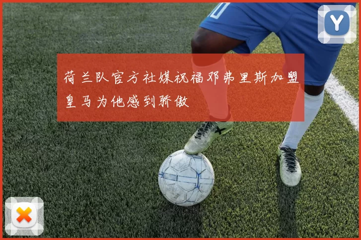 荷兰队官方社媒祝福邓弗里斯加盟皇马为他感到骄傲