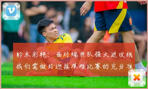 铃木彩艳：面对瑞典队强大进攻线我们需做好迎接艰难比赛的充分准备