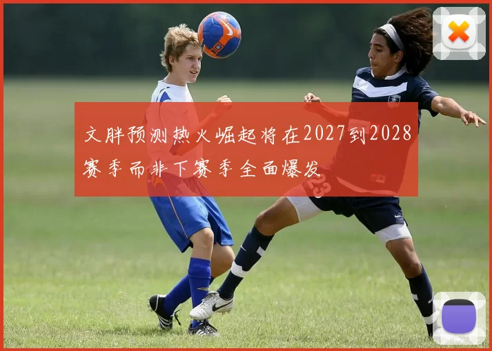 文胖预测热火崛起将在2027到2028赛季而非下赛季全面爆发